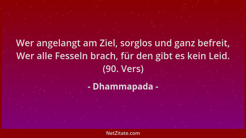 Dhammapada - Wer angelangt am Ziel, sorglos und ganz befreit, Wer alle Fesseln brach, für den gibt es kein Leid. (90. Vers)...