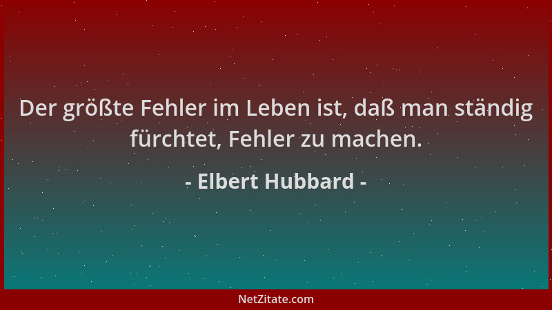 Elbert Hubbard - Der größte Fehler im Leben ist, daß man ständig fürchtet, Fehler zu machen....