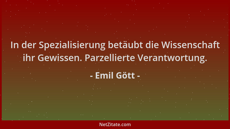Emil Gött - In der Spezialisierung betäubt die Wissenschaft ihr Gewissen. Parzellierte Verantwortung....