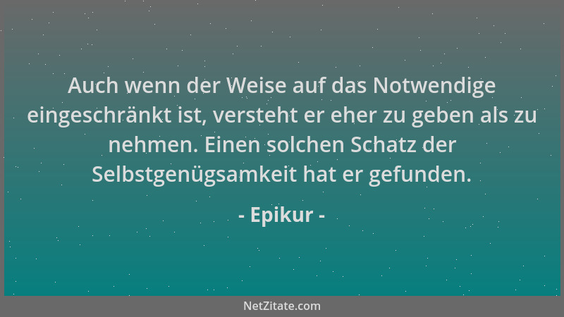 Epikur - Auch wenn der Weise auf das Notwendige eingeschränkt ist, versteht er eher zu geben als zu nehmen. Einen solchen S...
