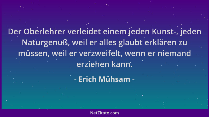 Erich Mühsam - Der Oberlehrer verleidet einem jeden Kunst-, jeden Naturgenuß, weil er alles glaubt erklären zu müssen, weil...