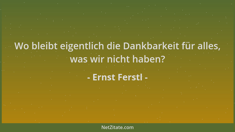Ernst Ferstl - Wo bleibt eigentlich die Dankbarkeit für alles, was wir nicht haben?...