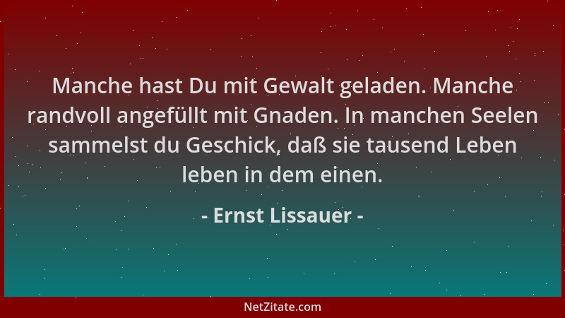 Ernst Lissauer - Manche hast Du mit Gewalt geladen. Manche randvoll angefüllt mit Gnaden. In manchen Seelen sammelst du Ges...