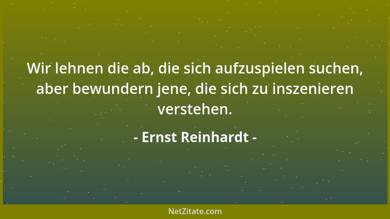 Ernst Reinhardt - Wir lehnen die ab, die sich aufzuspielen suchen, aber bewundern jene, die sich zu inszenieren verstehen....