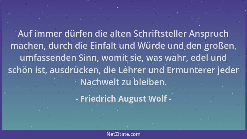 Friedrich August Wolf - Auf immer dürfen die alten Schriftsteller Anspruch machen, durch die Einfalt und Würde und den groß...