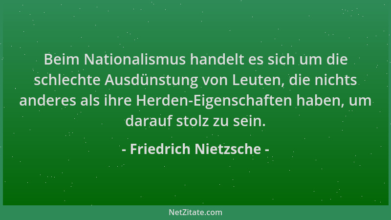 Friedrich Nietzsche - Beim Nationalismus handelt es sich um die schlechte Ausdünstung von Leuten, die nichts anderes als ih...