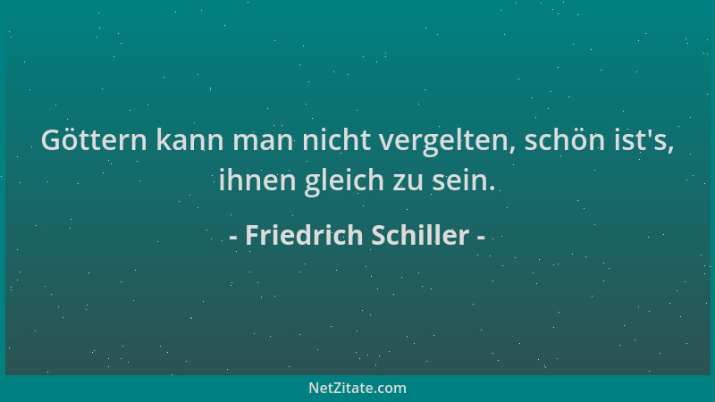 Friedrich Schiller - Göttern kann man nicht vergelten, schön ist 's, ihnen gleich zu sein....