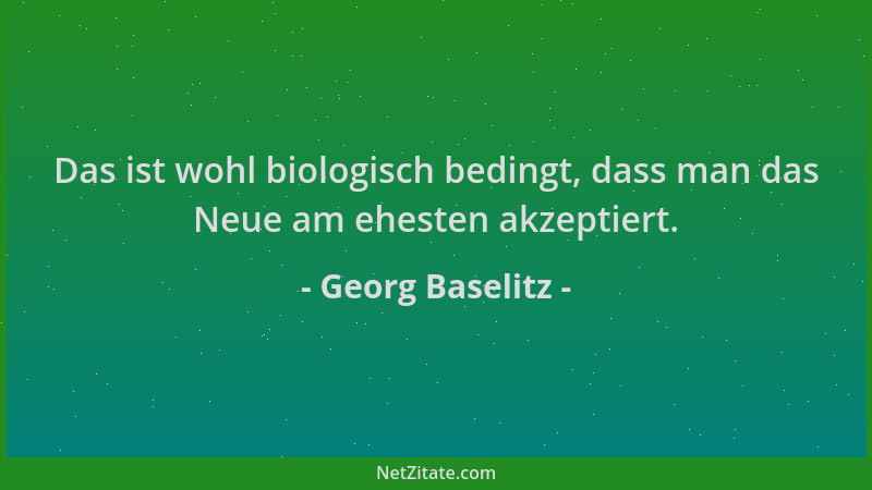 Georg Baselitz - Das ist wohl biologisch bedingt, dass man das Neue am ehesten akzeptiert....