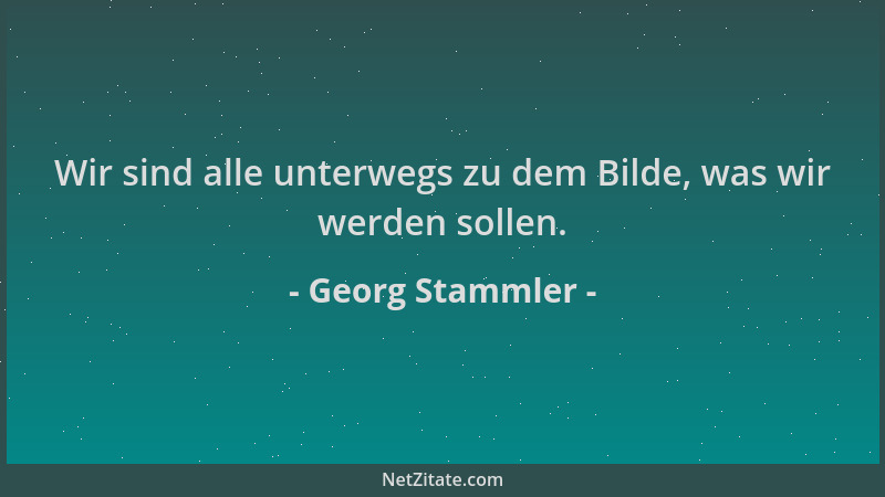 Georg Stammler - Wir sind alle unterwegs zu dem Bilde, was wir werden sollen....