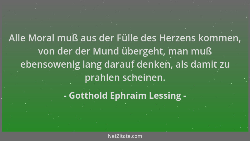 Gotthold Ephraim Lessing - Alle Moral muß aus der Fülle des Herzens kommen, von der der Mund übergeht, man muß ebensowenig...