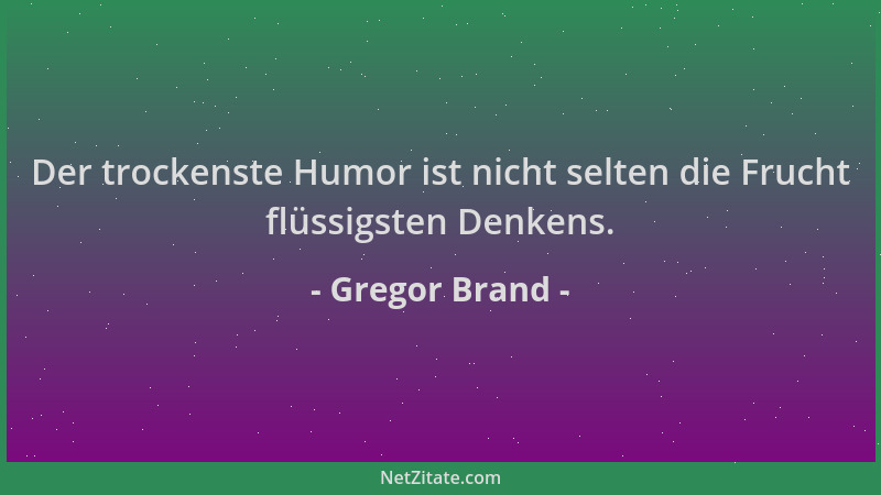 Gregor Brand - Der trockenste Humor ist nicht selten die Frucht flüssigsten Denkens....