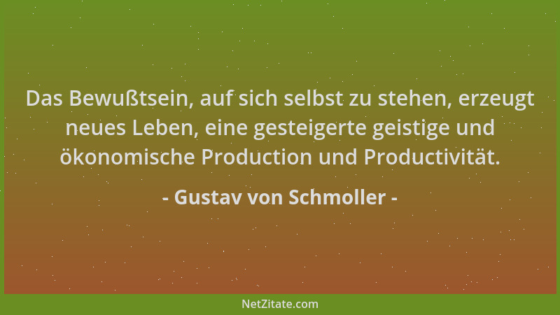 Gustav von Schmoller - Das Bewußtsein, auf sich selbst zu stehen, erzeugt neues Leben, eine gesteigerte geistige und ökonom...