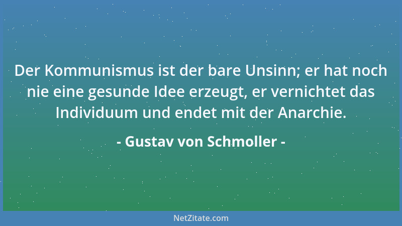 Gustav von Schmoller - Der Kommunismus ist der bare Unsinn; er hat noch nie eine gesunde Idee erzeugt, er vernichtet das In...