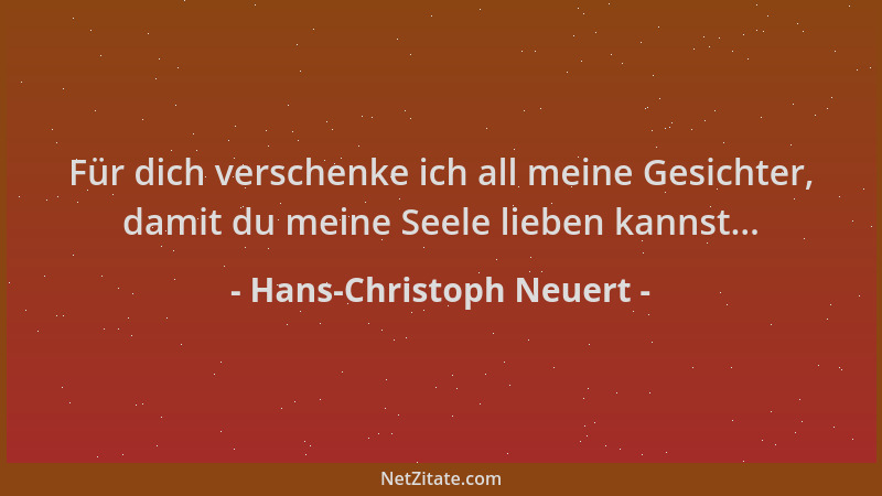 Hans-Christoph Neuert - Für dich verschenke ich all meine Gesichter, damit du meine Seele lieben kannst......