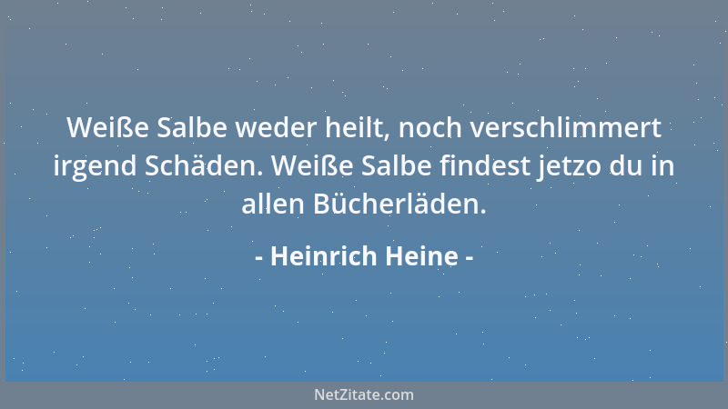Heinrich Heine - Weiße Salbe weder heilt, noch verschlimmert irgend Schäden. Weiße Salbe findest jetzo du in allen Bücherlä...