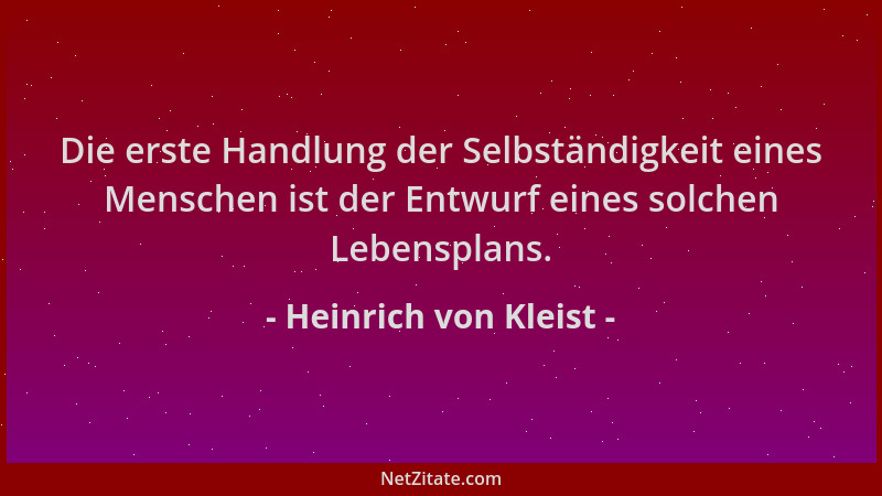 Heinrich von Kleist - Die erste Handlung der Selbständigkeit eines Menschen ist der Entwurf eines solchen Lebensplans....