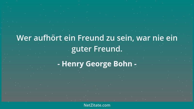 Henry George Bohn - Wer aufhört ein Freund zu sein, war nie ein guter Freund....