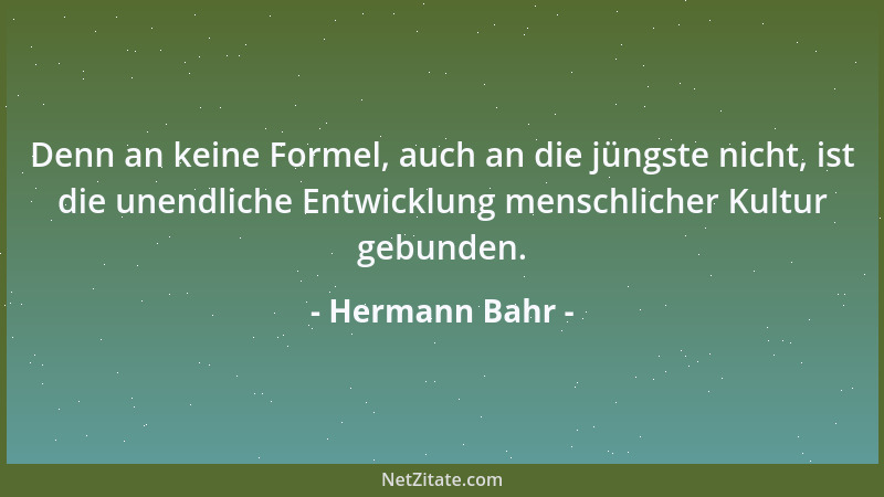 Hermann Bahr - Denn an keine Formel, auch an die jüngste nicht, ist die unendliche Entwicklung menschlicher Kultur gebunden...