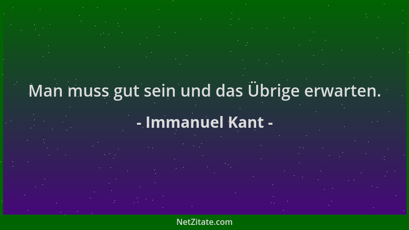 Immanuel Kant - Man muss gut sein und das Übrige erwarten....