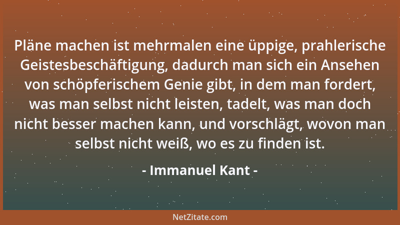 Immanuel Kant - Pläne machen ist mehrmalen eine üppige, prahlerische Geistesbeschäftigung, dadurch man sich ein Ansehen von...