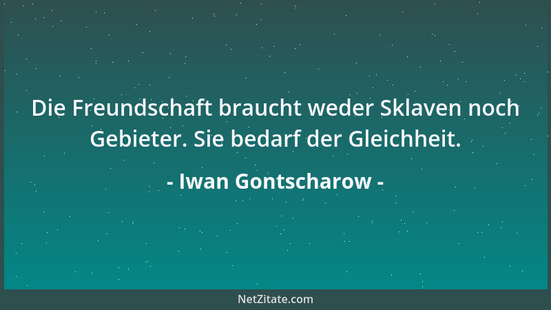 Iwan Gontscharow - Die Freundschaft braucht weder Sklaven noch Gebieter. Sie bedarf der Gleichheit....