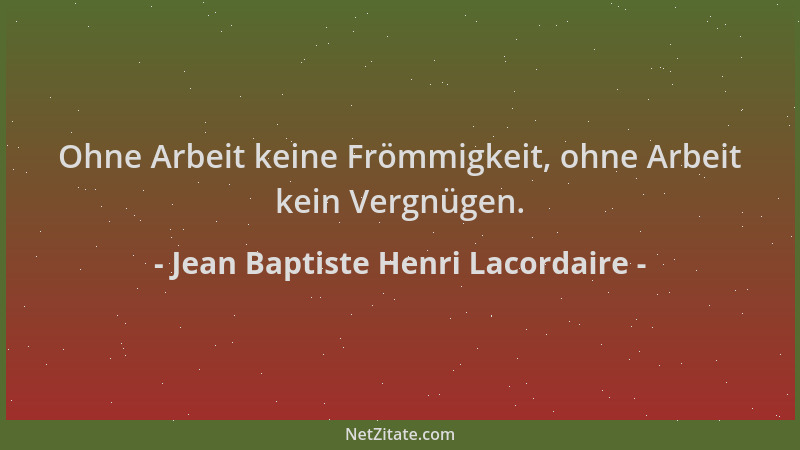 Jean Baptiste Henri Lacordaire - Ohne Arbeit keine Frömmigkeit, ohne Arbeit kein Vergnügen....