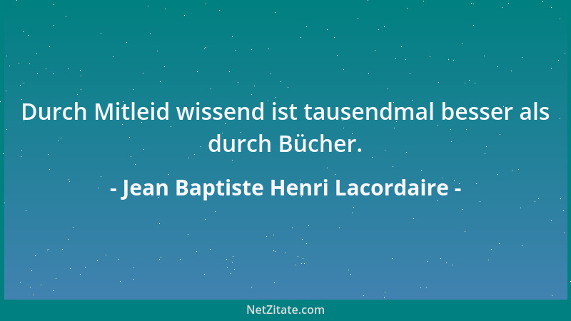 Jean Baptiste Henri Lacordaire - Durch Mitleid wissend ist tausendmal besser als durch Bücher....
