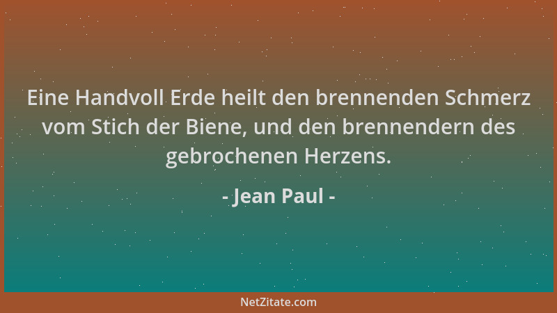 Jean Paul - Eine Handvoll Erde heilt den brennenden Schmerz vom Stich der Biene, und den brennendern des gebrochenen Herzen...