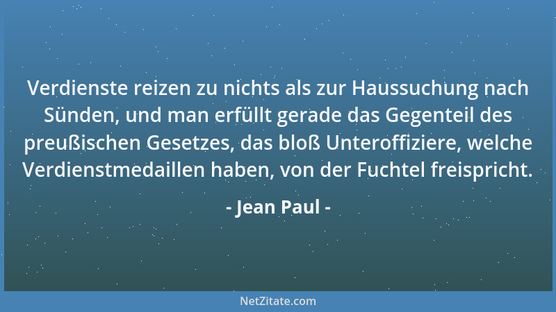 Jean Paul - Verdienste reizen zu nichts als zur Haussuchung nach Sünden, und man erfüllt gerade das Gegenteil des preußisch...