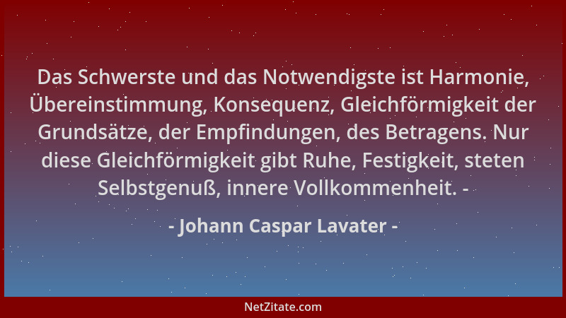 Johann Caspar Lavater - Das Schwerste und das Notwendigste ist Harmonie, Übereinstimmung, Konsequenz, Gleichförmigkeit der...