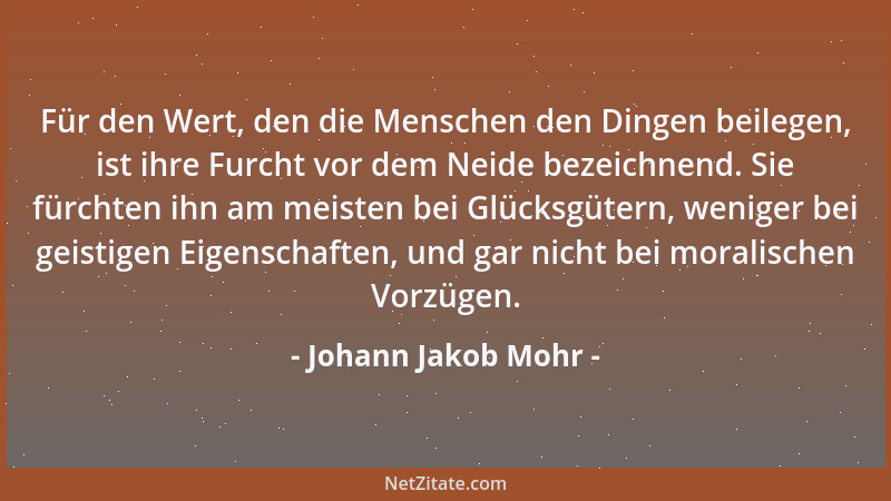 Johann Jakob Mohr - Für den Wert, den die Menschen den Dingen beilegen, ist ihre Furcht vor dem Neide bezeichnend. Sie fürc...