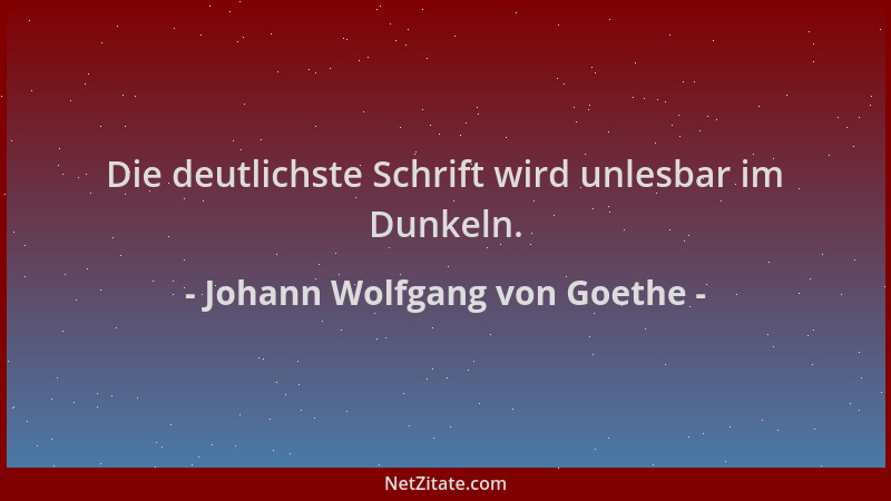 Johann Wolfgang von Goethe - Die deutlichste Schrift wird unlesbar im Dunkeln....