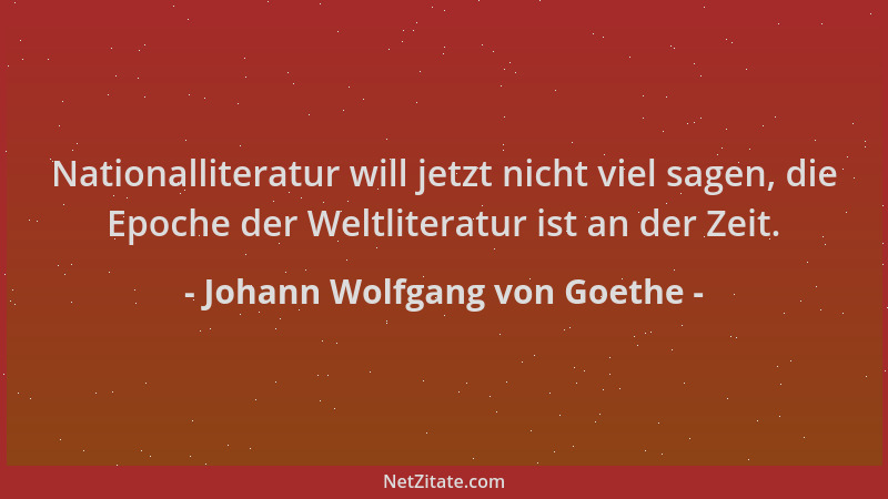 Johann Wolfgang von Goethe - Nationalliteratur will jetzt nicht viel sagen, die Epoche der Weltliteratur ist an der Zeit....