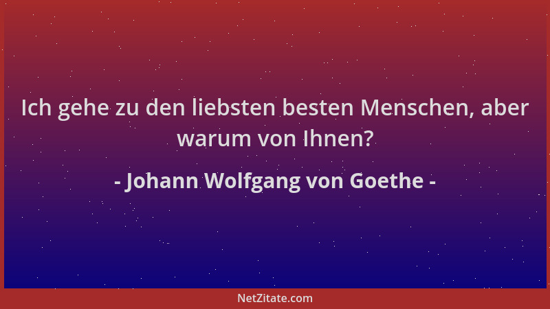 Johann Wolfgang von Goethe - Ich gehe zu den liebsten besten Menschen, aber warum von Ihnen?...