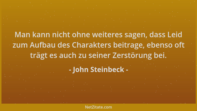 John Steinbeck - Man kann nicht ohne weiteres sagen, dass Leid zum Aufbau des Charakters beitrage, ebenso oft trägt es auch...