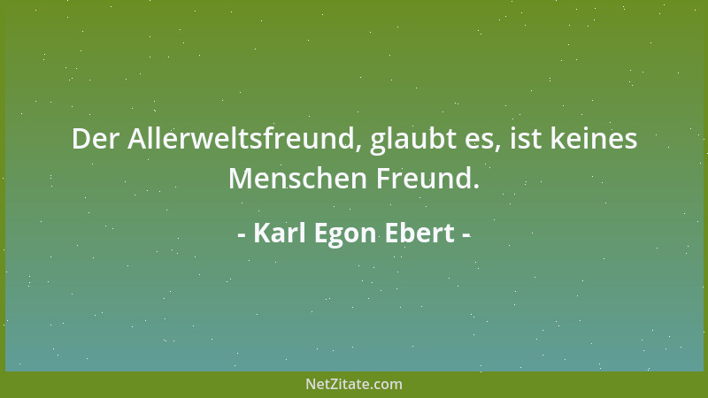 Karl Egon Ebert - Der Allerweltsfreund, glaubt es, ist keines Menschen Freund....