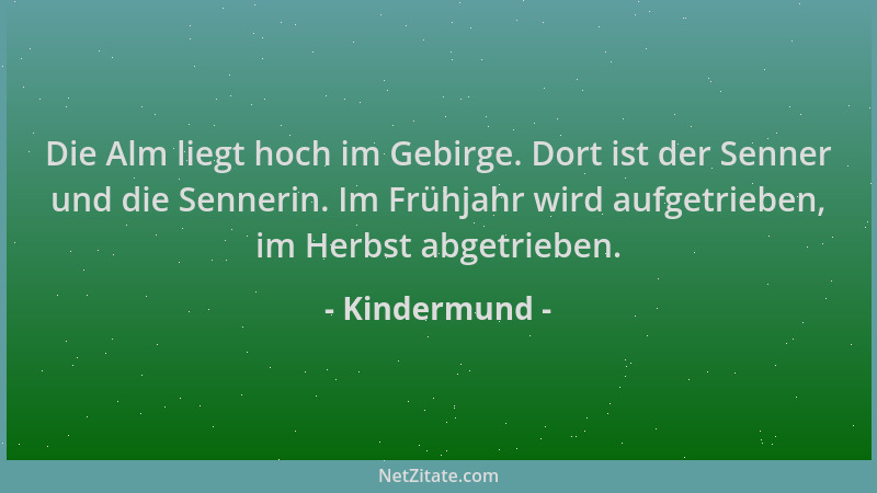 Kindermund - Die Alm liegt hoch im Gebirge. Dort ist der Senner und die Sennerin. Im Frühjahr wird aufgetrieben, im Herbst...