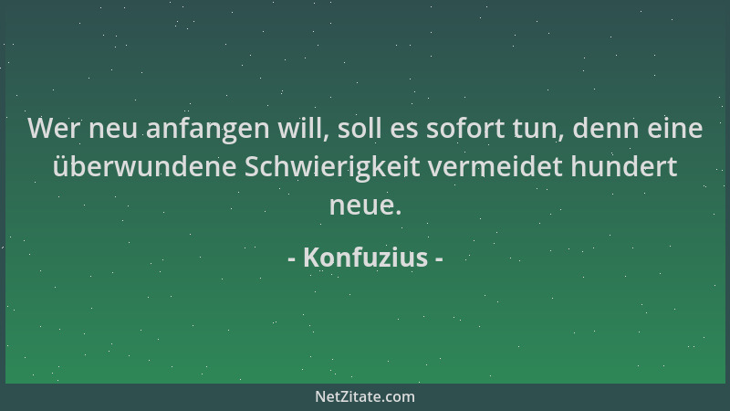 Konfuzius - Wer neu anfangen will, soll es sofort tun, denn eine überwundene Schwierigkeit vermeidet hundert neue....