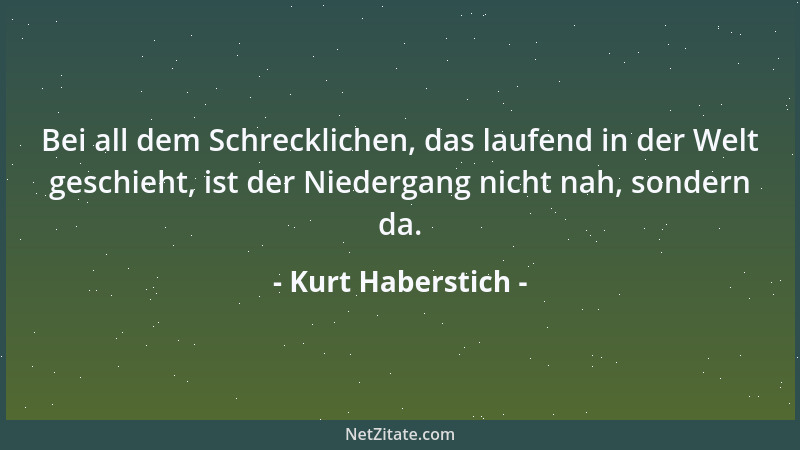 Kurt Haberstich - Bei all dem Schrecklichen, das laufend in der Welt geschieht, ist der Niedergang nicht nah, sondern da....