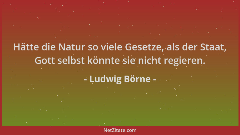 Ludwig Börne - Hätte die Natur so viele Gesetze, als der Staat, Gott selbst könnte sie nicht regieren....