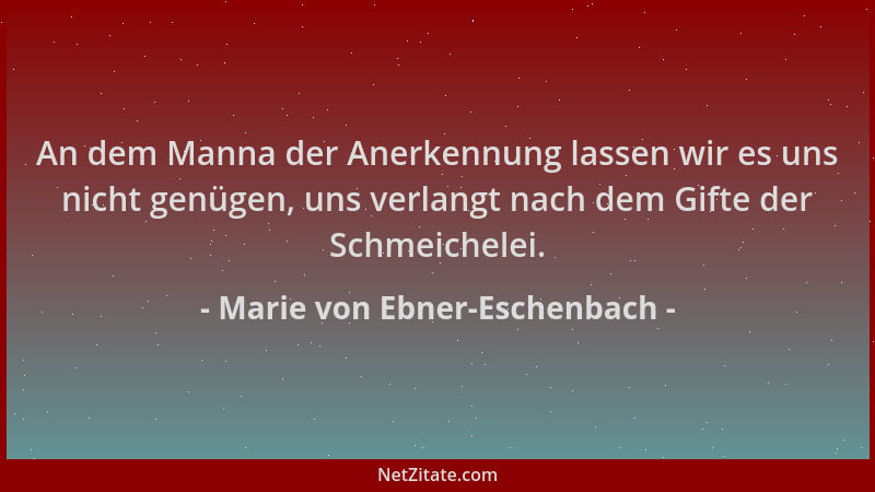 Marie von Ebner-Eschenbach - An dem Manna der Anerkennung lassen wir es uns nicht genügen, uns verlangt nach dem Gifte der...