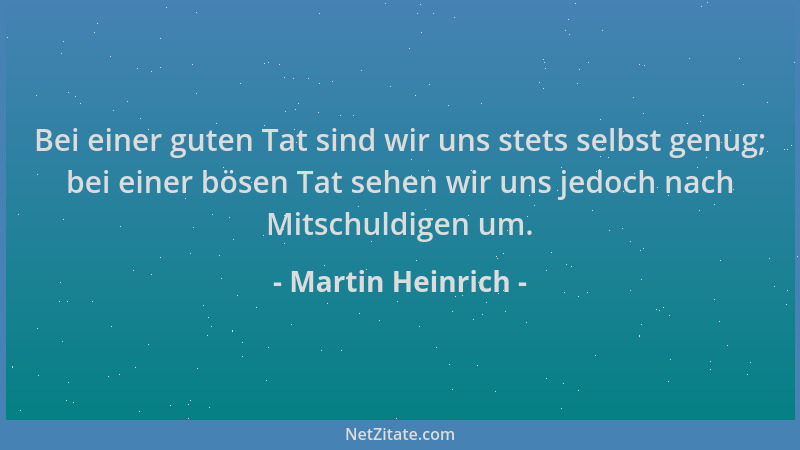 Martin Heinrich - Bei einer guten Tat sind wir uns stets selbst genug; bei einer bösen Tat sehen wir uns jedoch nach Mitsch...