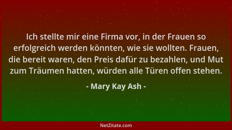 Mary Kay Ash - Ich stellte mir eine Firma vor, in der Frauen so erfolgreich werden könnten, wie sie wollten. Frauen, die be...