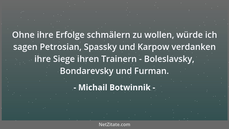 Michail Botwinnik - Ohne ihre Erfolge schmälern zu wollen, würde ich sagen Petrosian, Spassky und Karpow verdanken ihre Sie...