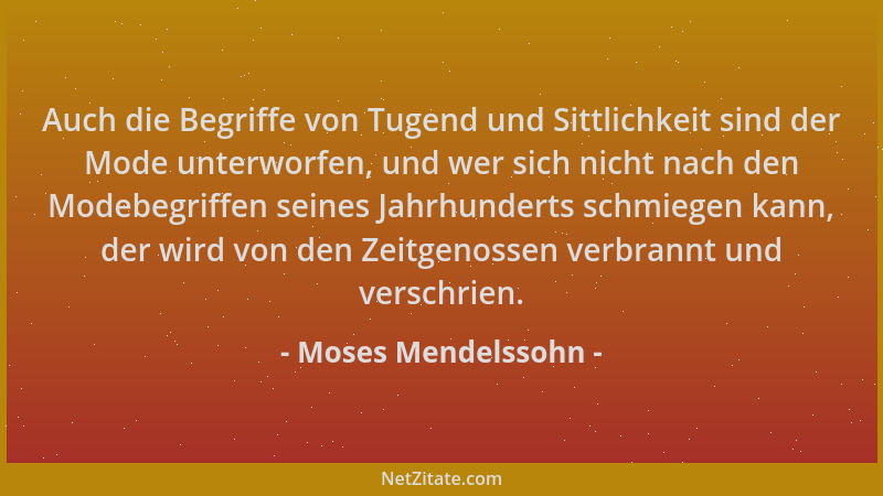 Moses Mendelssohn - Auch die Begriffe von Tugend und Sittlichkeit sind der Mode unterworfen, und wer sich nicht nach den Mo...