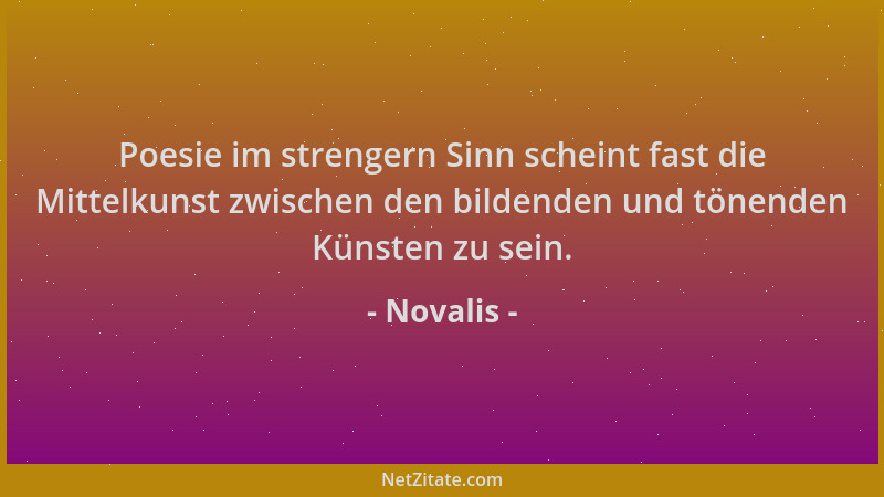 Novalis - Poesie im strengern Sinn scheint fast die Mittelkunst zwischen den bildenden und tönenden Künsten zu sein....