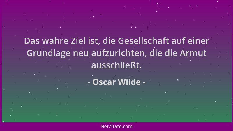Oscar Wilde - Das wahre Ziel ist, die Gesellschaft auf einer Grundlage neu aufzurichten, die die Armut ausschließt....