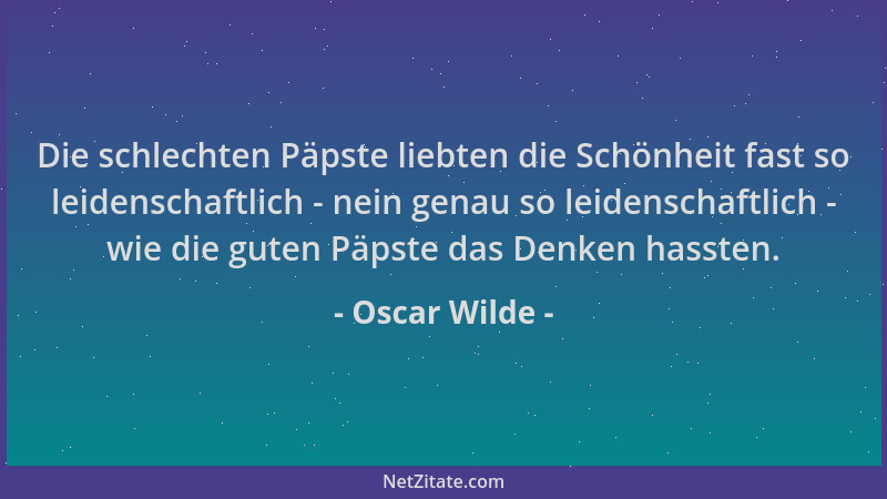 Oscar Wilde - Die schlechten Päpste liebten die Schönheit fast so leidenschaftlich - nein genau so leidenschaftlich - wie d...
