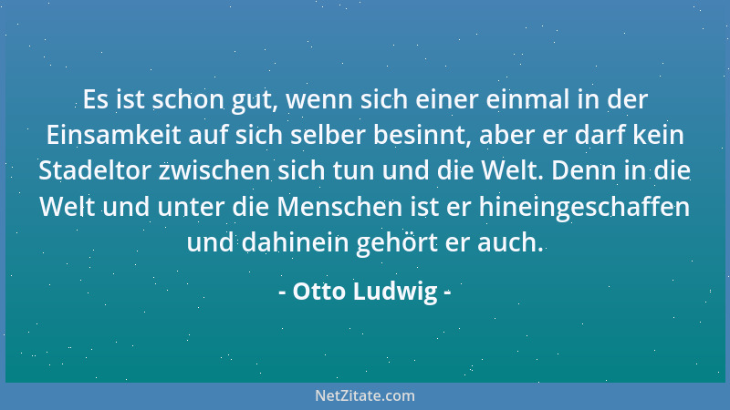 Otto Ludwig - Es ist schon gut, wenn sich einer einmal in der Einsamkeit auf sich selber besinnt, aber er darf kein Stadelt...