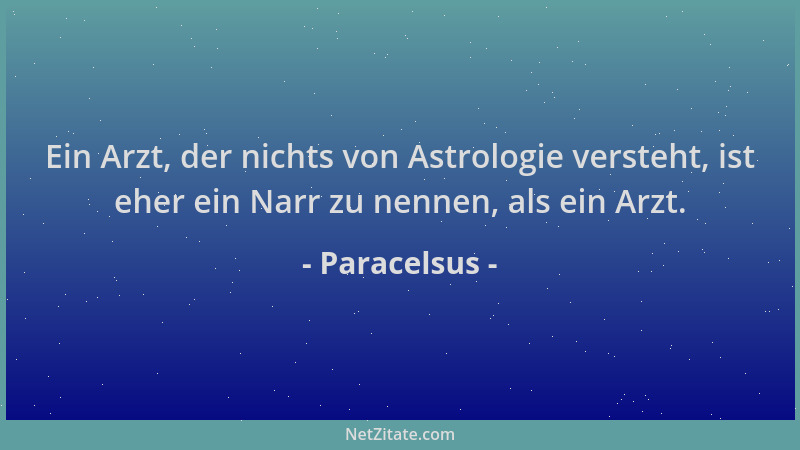 Paracelsus - Ein Arzt, der nichts von Astrologie versteht, ist eher ein Narr zu nennen, als ein Arzt....